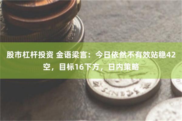 股市杠杆投资 金语梁言：今日依然不有效站稳42空，目标16下方，日内策略