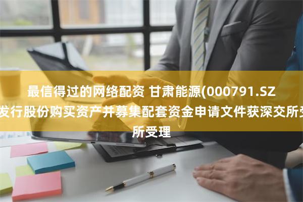 最信得过的网络配资 甘肃能源(000791.SZ)：发行股份购买资产并募集配套资金申请文件获深交所受理