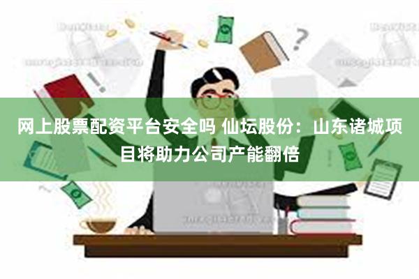 网上股票配资平台安全吗 仙坛股份：山东诸城项目将助力公司