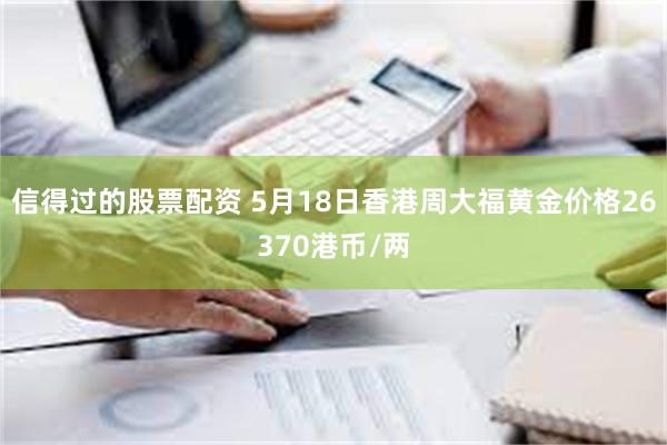 信得过的股票配资 5月18日香港周大福黄金价格26370港币/两