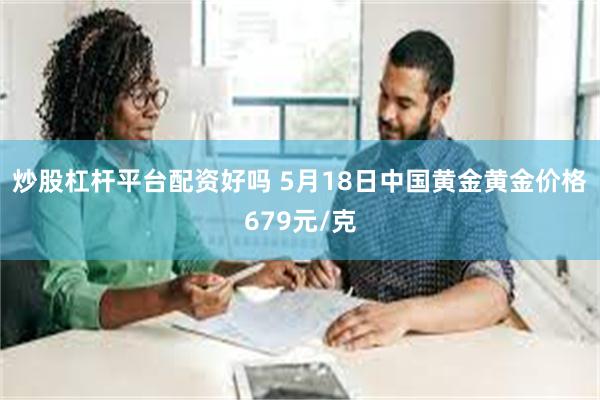 炒股杠杆平台配资好吗 5月18日中国黄金黄金价格679元/克