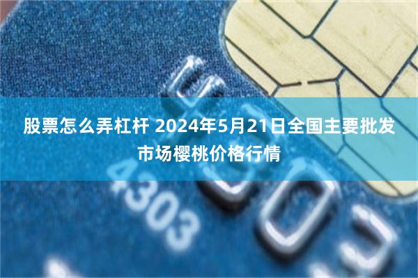 股票怎么弄杠杆 2024年5月21日全国主要批发市场樱桃价格行情