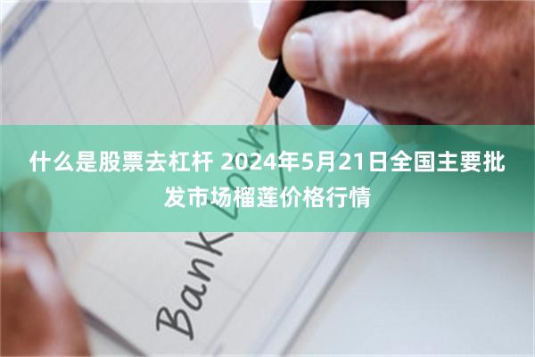 什么是股票去杠杆 2024年5月21日全国主要批发市场榴