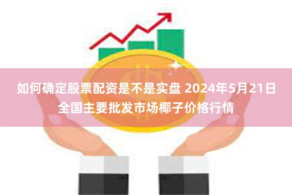 如何确定股票配资是不是实盘 2024年5月21日全国主要批发市场椰子价格行情