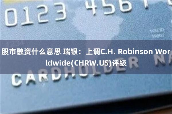 股市融资什么意思 瑞银：上调C.H. Robinson Worldwide(CHRW.US)评级