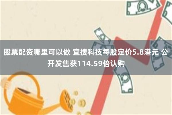 股票配资哪里可以做 宜搜科技每股定价5.8港元 公开发售获114.59倍认购