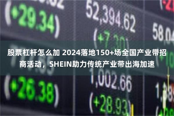 股票杠杆怎么加 2024落地150+场全国产业带招商活动，SHEIN助力传统产业带出海加速