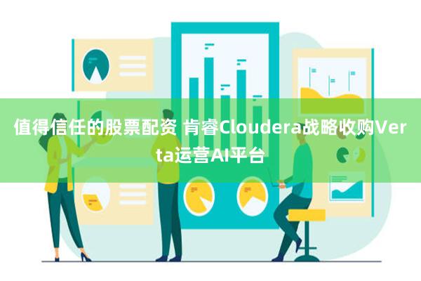 值得信任的股票配资 肯睿Cloudera战略收购Verta运营AI平台