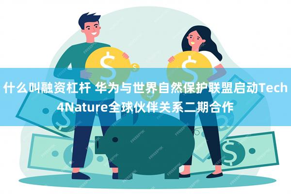 什么叫融资杠杆 华为与世界自然保护联盟启动Tech4Nature全球伙伴关系二期合作