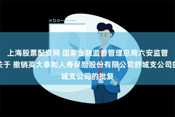 上海股票配资网 国家金融监督管理总局六安监管分局关于 撤