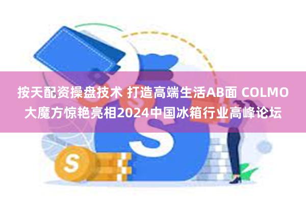 按天配资操盘技术 打造高端生活AB面 COLMO大魔方惊