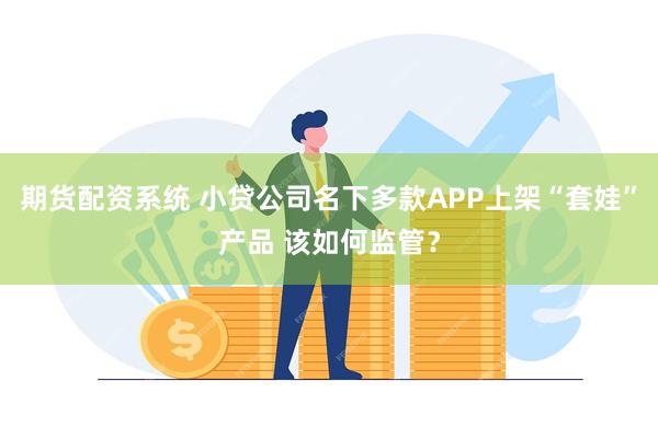 期货配资系统 小贷公司名下多款APP上架“套娃”产品 该