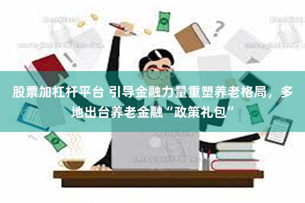 股票加杠杆平台 引导金融力量重塑养老格局，多地出台养老金融“政策礼包”