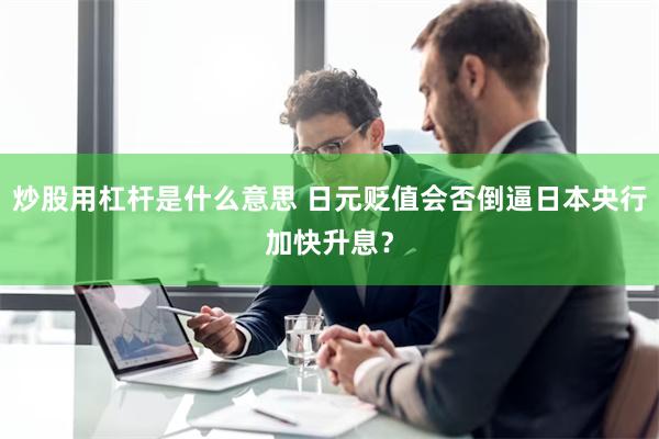 炒股用杠杆是什么意思 日元贬值会否倒逼日本央行加快升息？