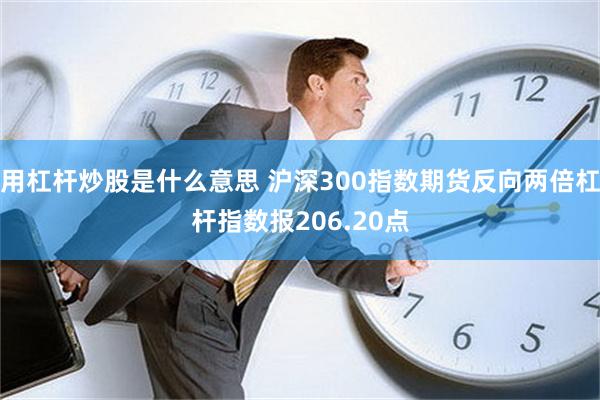 用杠杆炒股是什么意思 沪深300指数期货反向两倍杠杆指数报206.20点