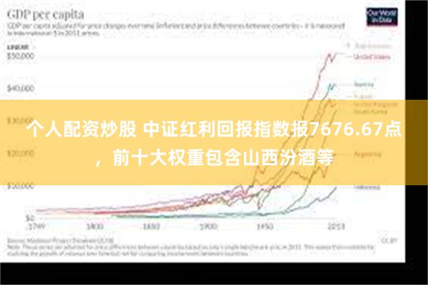 个人配资炒股 中证红利回报指数报7676.67点，前十大权重包含山西汾酒等