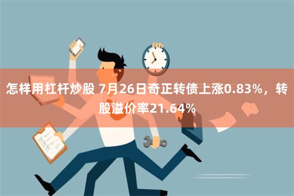 怎样用杠杆炒股 7月26日奇正转债上涨0.83%，转股溢