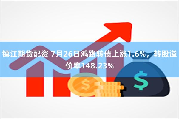 镇江期货配资 7月26日鸿路转债上涨1.6%，转股溢价率