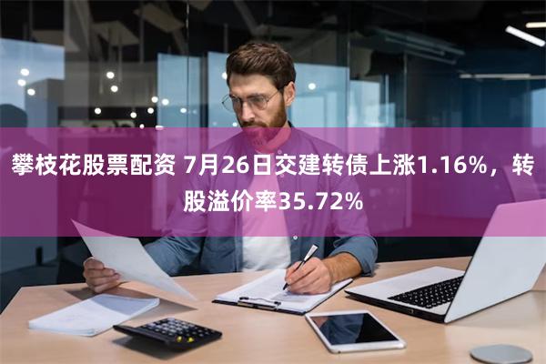 攀枝花股票配资 7月26日交建转债上涨1.16%，转股溢价率35.72%