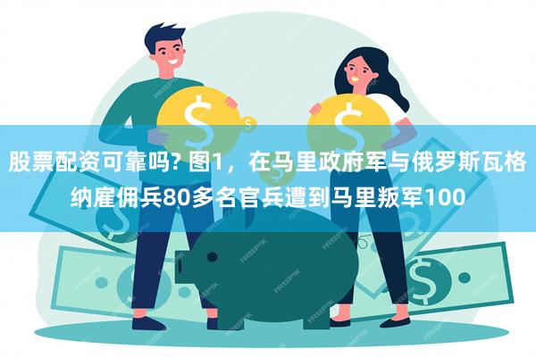 股票配资可靠吗? 图1，在马里政府军与俄罗斯瓦格纳雇佣兵80多名官兵遭到马里叛军100