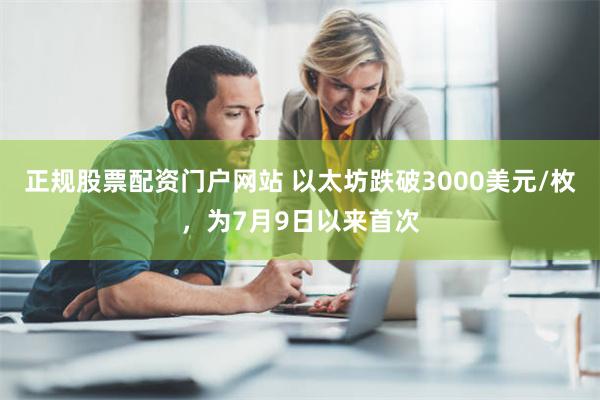 正规股票配资门户网站 以太坊跌破3000美元/枚，为7月