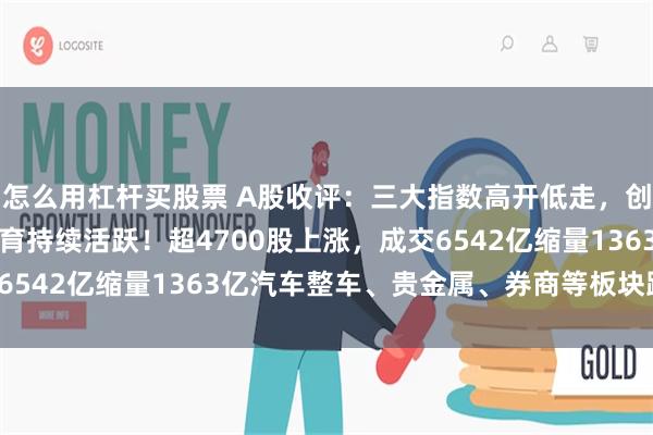 怎么用杠杆买股票 A股收评：三大指数高开低走，创业板指涨1.25%，教育持续活跃！超4700股上涨，成交6542亿缩量1363亿汽车整车、贵金属、券商等板块跌幅居前。