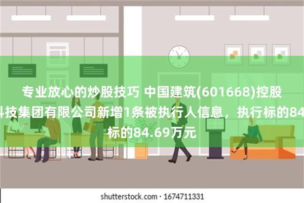 专业放心的炒股技巧 中国建筑(601668)控股的中建科技集团有限公司新增1条被执行人信息，执行标的84.69万元