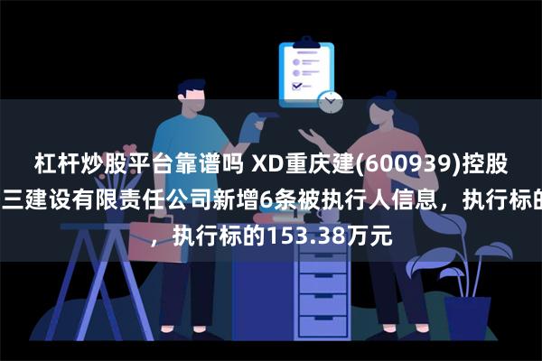 杠杆炒股平台靠谱吗 XD重庆建(600939)控股的重庆建工第三建设有限责任公司新增6条被执行人信息，执行标的153.38万元