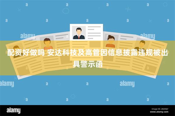 配资好做吗 安达科技及高管因信息披露违规被出具警示函