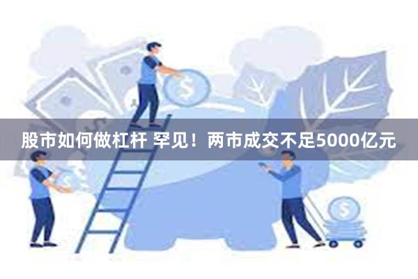 股市如何做杠杆 罕见！两市成交不足5000亿元