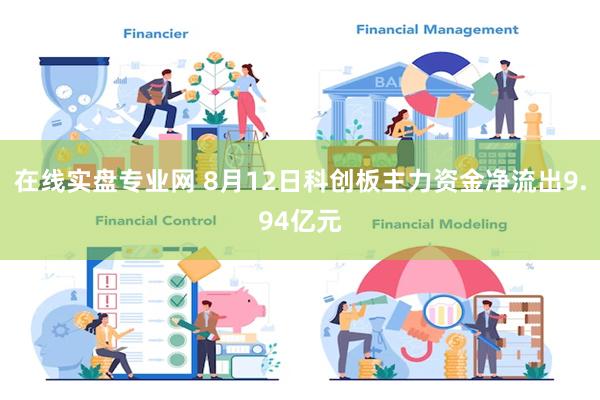 在线实盘专业网 8月12日科创板主力资金净流出9.94亿元