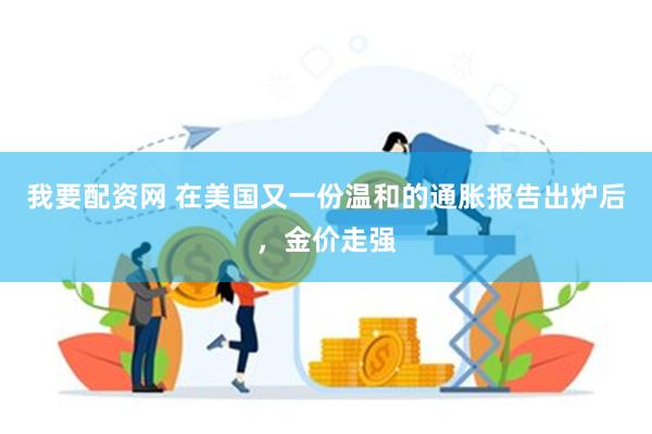 我要配资网 在美国又一份温和的通胀报告出炉后，金价走强