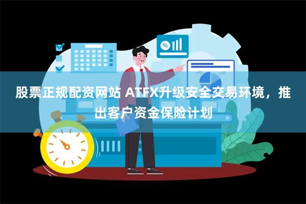 股票正规配资网站 ATFX升级安全交易环境，推出客户资金