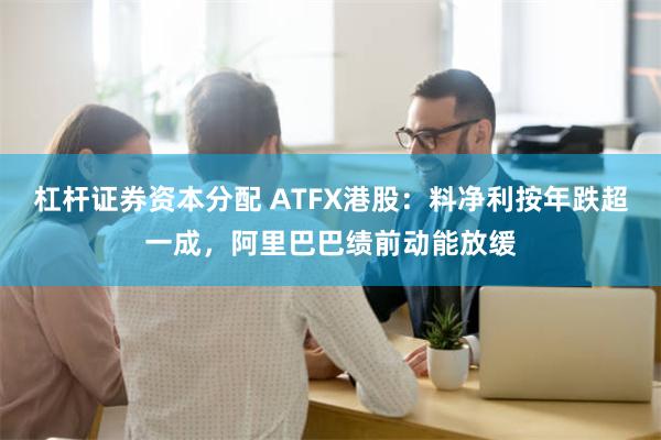 杠杆证券资本分配 ATFX港股：料净利按年跌超一成，阿里