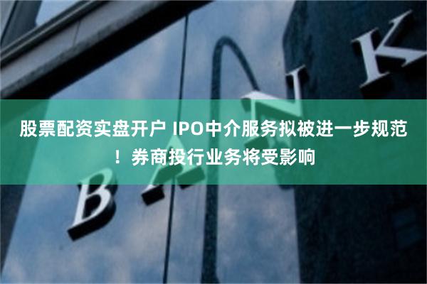 股票配资实盘开户 IPO中介服务拟被进一步规范！券商投行