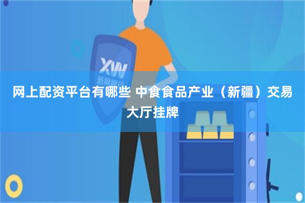 网上配资平台有哪些 中食食品产业（新疆）交易大厅挂牌