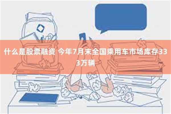 什么是股票融资 今年7月末全国乘用车市场库存333万辆