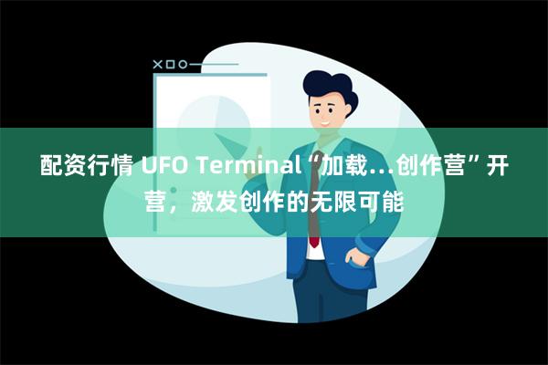 配资行情 UFO Terminal“加载…创作营”开营，