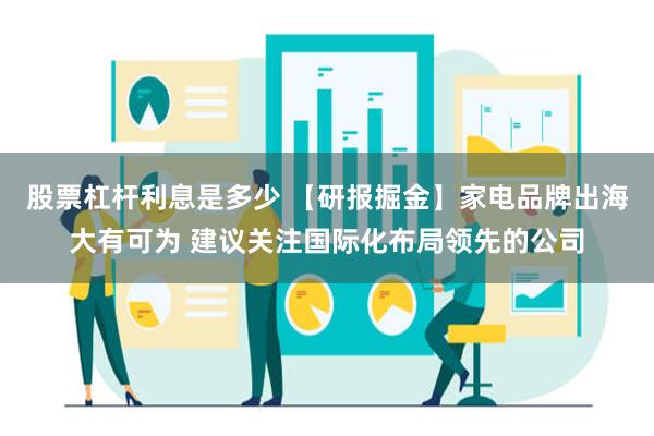 股票杠杆利息是多少 【研报掘金】家电品牌出海大有可为 建议关注国际化布局领先的公司