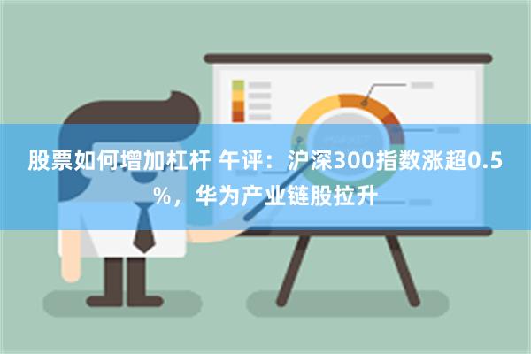 股票如何增加杠杆 午评：沪深300指数涨超0.5%，华为产业链股拉升