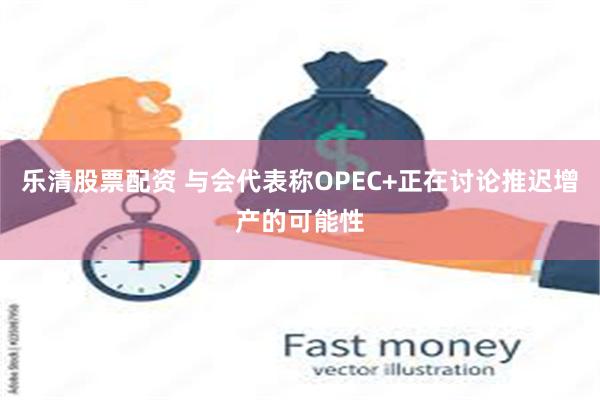 乐清股票配资 与会代表称OPEC+正在讨论推迟增产的可能性