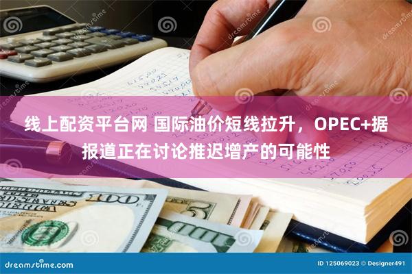 线上配资平台网 国际油价短线拉升，OPEC+据报道正在讨论推迟增产的可能性