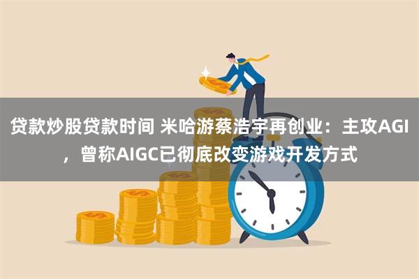 贷款炒股贷款时间 米哈游蔡浩宇再创业：主攻AGI，曾称AIGC已彻底改变游戏开发方式