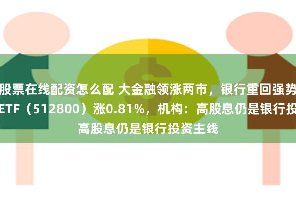 股票在线配资怎么配 大金融领涨两市，银行重回强势，银行ETF（512800）涨0.81%，机构：高股息仍是银行投资主线