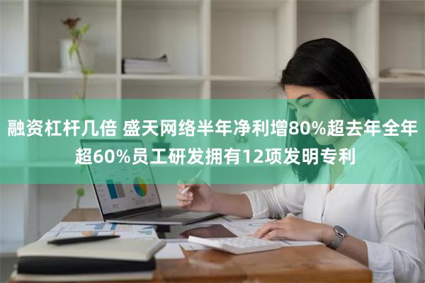 融资杠杆几倍 盛天网络半年净利增80%超去年全年 超60%员工研发拥有12项发明专利