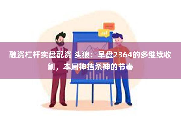 融资杠杆实盘配资 头狼：早盘2364的多继续收割，本周神