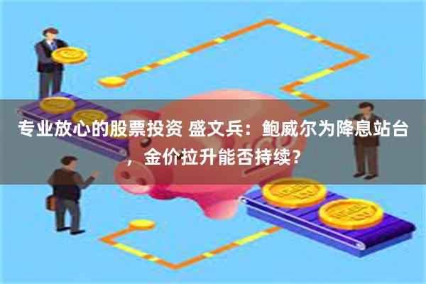 专业放心的股票投资 盛文兵：鲍威尔为降息站台，金价拉升能否持续？