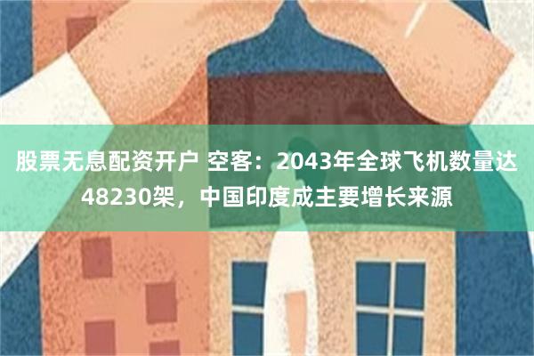 股票无息配资开户 空客：2043年全球飞机数量达48230架，中国印度成主要增长来源