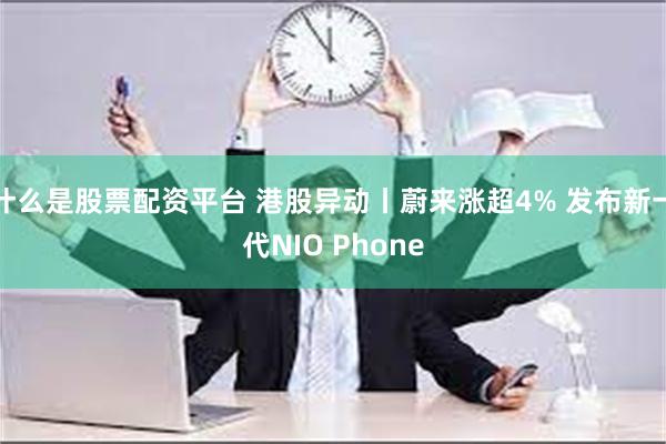 什么是股票配资平台 港股异动丨蔚来涨超4% 发布新一代NIO Phone