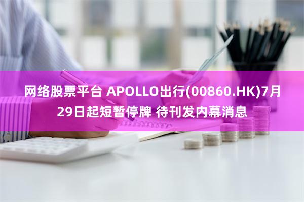 网络股票平台 APOLLO出行(00860.HK)7月29日起短暂停牌 待刊发内幕消息